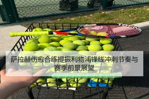 萨拉赫伤愈合练提振利物浦锋线冲刺节奏与赛季前景展望
