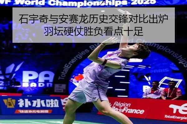 石宇奇与安赛龙历史交锋对比出炉 羽坛硬仗胜负看点十足